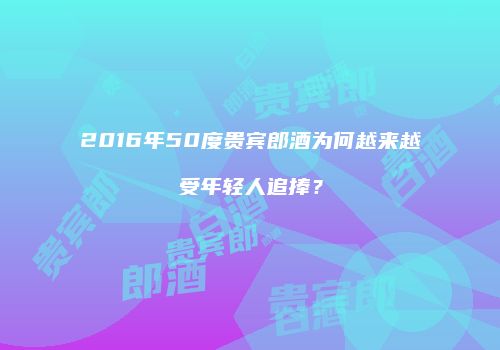 2016年50度贵宾郎酒为何越来越受年轻人追捧？
