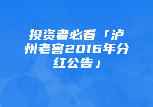 投资者必看「泸州老窖2016年分红公告」