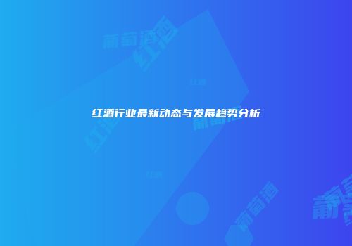 红酒行业最新动态与发展趋势分析