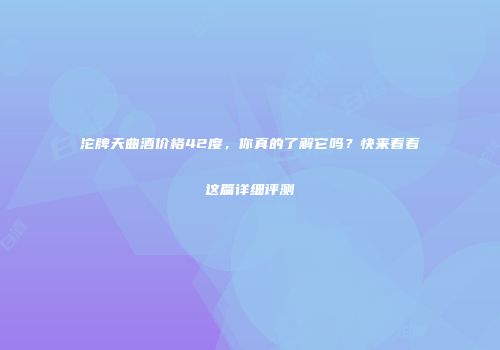沱牌天曲酒价格42度，你真的了解它吗？快来看看这篇详细评测