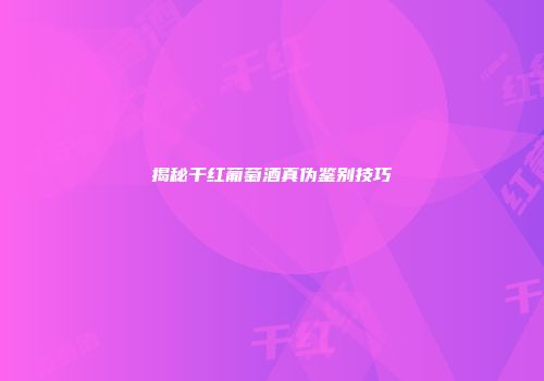 揭秘干红葡萄酒真伪鉴别技巧