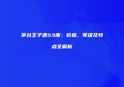 茅台王子酒53度：价格、等级及特点全解析