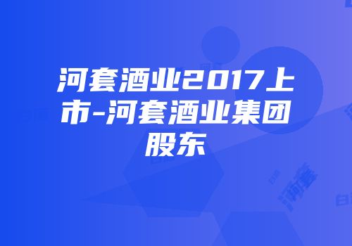 河套酒业2017上市-河套酒业集团股东