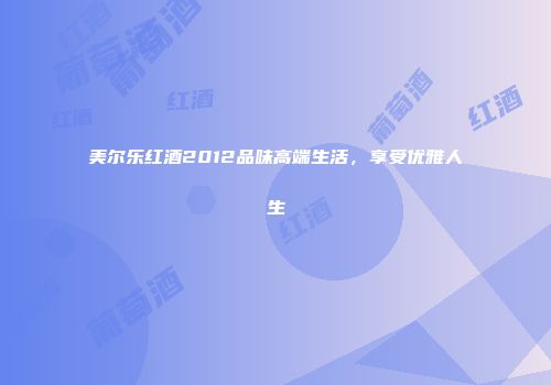 美尔乐红酒2012品味高端生活，享受优雅人生