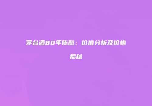 茅台酒80年陈酿：价值分析及价格揭秘