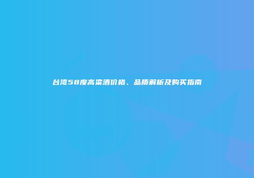 台湾58度高粱酒价格、品质解析及购买指南