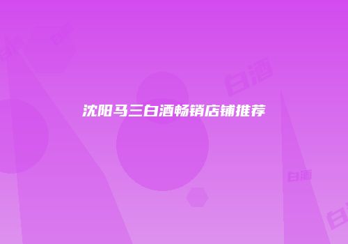 沈阳马三白酒畅销店铺推荐