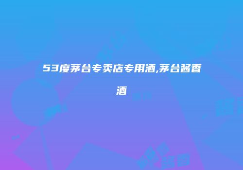 53度茅台专卖店专用酒,茅台酱香酒