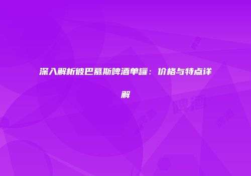 深入解析彼巴慕斯啤酒单罐：价格与特点详解