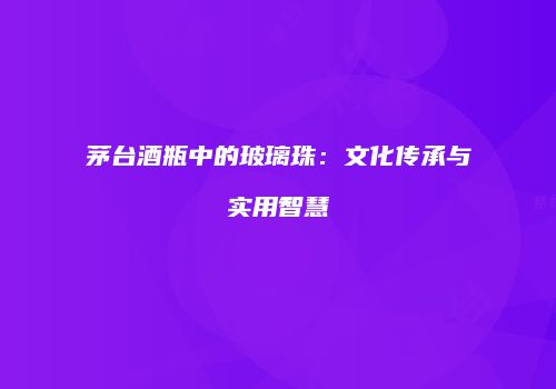茅台酒瓶中的玻璃珠：文化传承与实用智慧