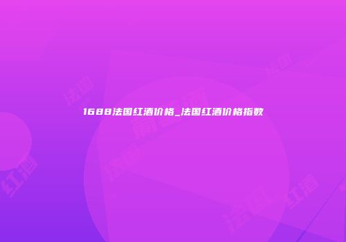 1688法国红酒价格_法国红酒价格指数