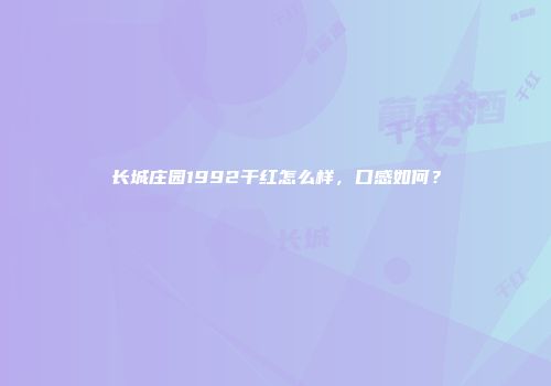 长城庄园1992干红怎么样，口感如何？