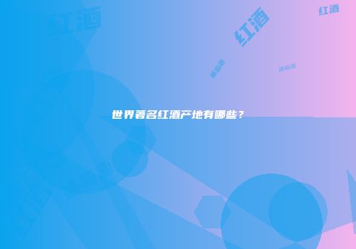 世界著名红酒产地有哪些？