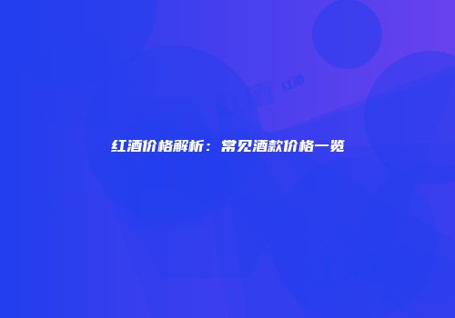 红酒价格解析：常见酒款价格一览