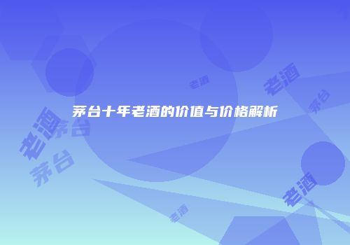 茅台十年老酒的价值与价格解析