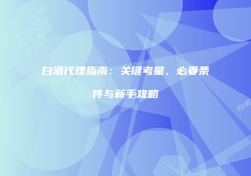 白酒代理指南：关键考量、必要条件与新手攻略