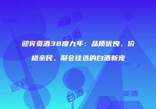 迎宾贡酒38度九年：品质优良、价格亲民、聚会佳选的白酒新宠