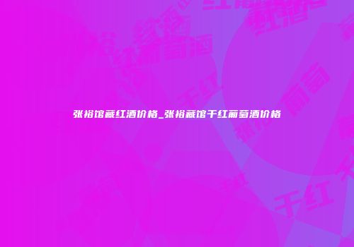 张裕馆藏红酒价格_张裕藏馆干红葡萄酒价格