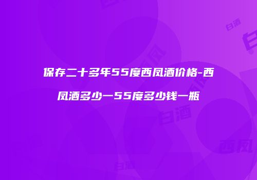 保存二十多年55度西凤酒价格-西凤酒多少一55度多少钱一瓶
