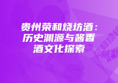 贵州荣和烧坊酒：历史渊源与酱香酒文化探索