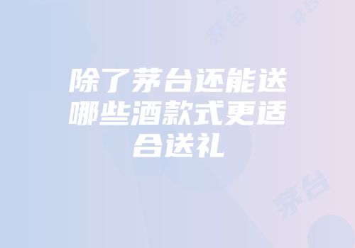 除了茅台还能送哪些酒款式更适合送礼