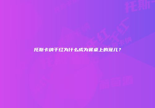 托斯卡纳干红为什么成为餐桌上的宠儿？