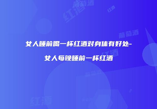 女人睡前喝一杯红酒对身体有好处-女人每晚睡前一杯红酒