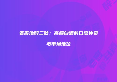 老窖池醉三秋：高端白酒的口感传奇与市场地位