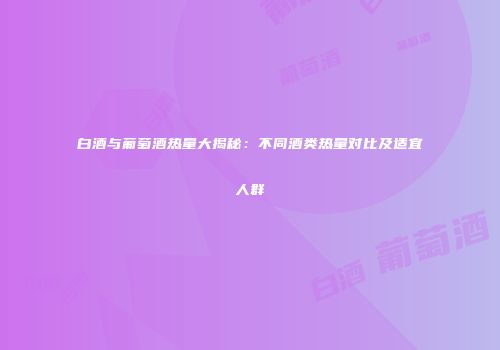 白酒与葡萄酒热量大揭秘：不同酒类热量对比及适宜人群