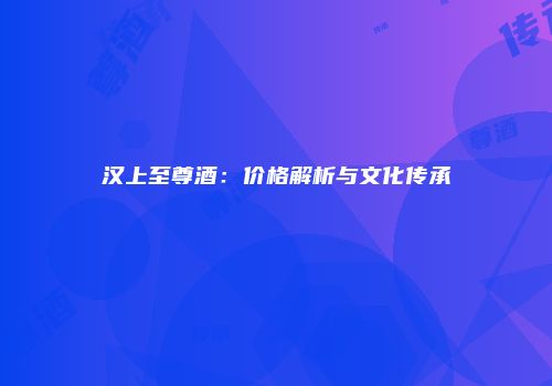 汉上至尊酒：价格解析与文化传承