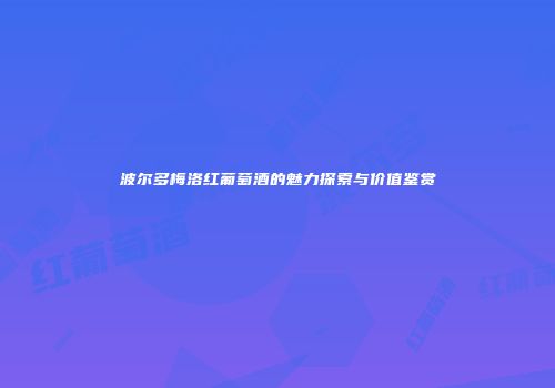 波尔多梅洛红葡萄酒的魅力探索与价值鉴赏