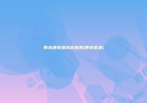 西凤酒老酒坊价格表(西凤老酒)