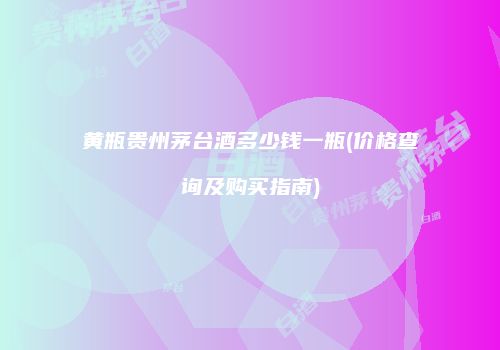 黄瓶贵州茅台酒多少钱一瓶(价格查询及购买指南)