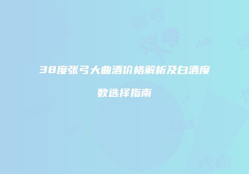 38度张弓大曲酒价格解析及白酒度数选择指南