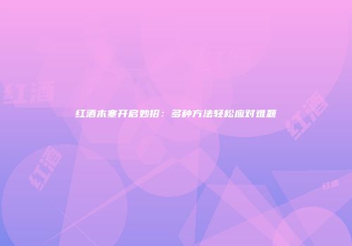红酒木塞开启妙招：多种方法轻松应对难题