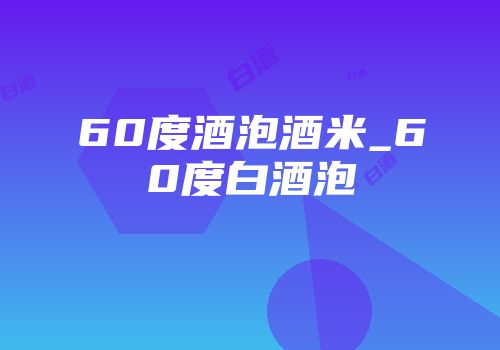 60度酒泡酒米_60度白酒泡