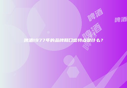 啤酒1977年的品牌和口感特点是什么？