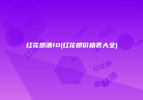 红花郎酒10(红花郎价格表大全)