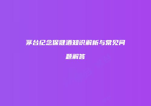 茅台纪念保健酒知识解析与常见问题解答