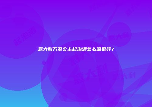 意大利万多公主起泡酒怎么喝更好？