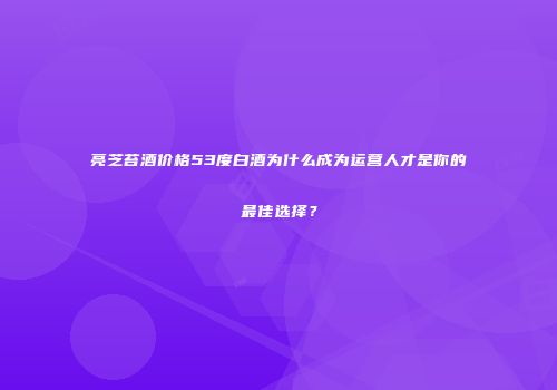 亮芝苔酒价格53度白酒为什么成为运营人才是你的最佳选择？