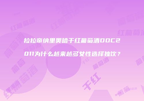 拉拉帝纳里奥哈干红葡萄酒DOC2011为什么越来越多女性选择独饮？