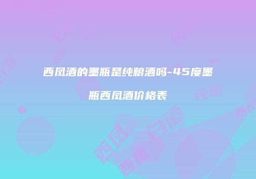 西凤酒的墨瓶是纯粮酒吗-45度墨瓶西凤酒价格表