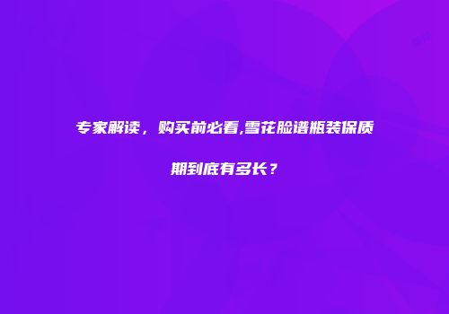 专家解读，购买前必看,雪花脸谱瓶装保质期到底有多长？