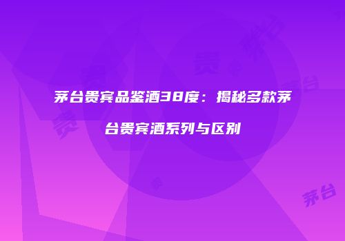 茅台贵宾品鉴酒38度：揭秘多款茅台贵宾酒系列与区别