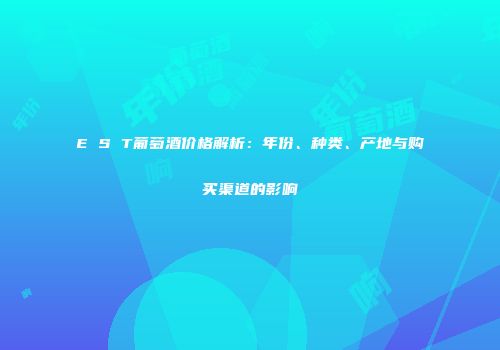 E S T葡萄酒价格解析：年份、种类、产地与购买渠道的影响