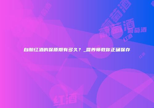 自酿红酒的保质期有多久？_营养师教你正确保存