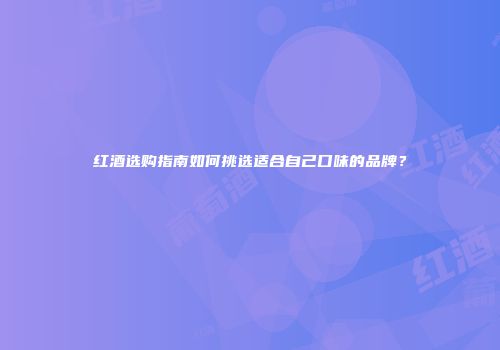 红酒选购指南如何挑选适合自己口味的品牌？