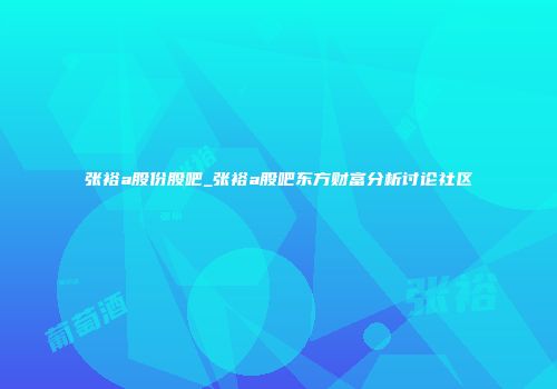 张裕a股份股吧_张裕a股吧东方财富分析讨论社区