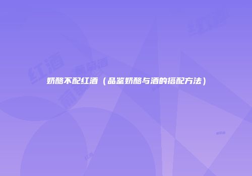奶酪不配红酒（品鉴奶酪与酒的搭配方法）